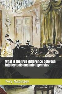 What is the true difference between intellectuals and intelligentsia?