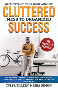 Cluttered Mess to Organized Success: Decluttering Your Home and Life (Free Checklists Included!): The Art of Cleaning Your House, Organizing, Sparking Joy, Digital Minimalism and Tidyin