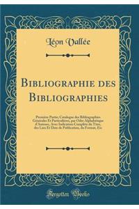 Bibliographie des Bibliographies: Première Partie; Catalogue des Bibliographies Générales Et Particulières, par Odre Alphabétique d'Auteurs, Avec Indication Complète du Titre, des Lieu Et Date de Publication, du Format, Etc (Classic Reprint)
