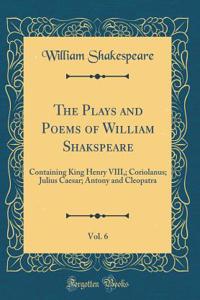 The Plays and Poems of William Shakspeare, Vol. 6: Containing King Henry VIII; Coriolanus; Julius Caesar; Antony and Cleopatra (Classic Reprint)