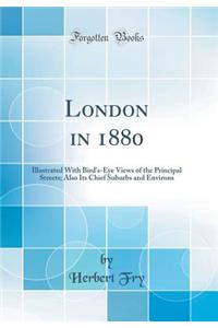 London in 1880: Illustrated with Bird's-Eye Views of the Principal Streets; Also Its Chief Suburbs and Environs (Classic Reprint)