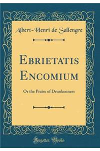 Ebrietatis Encomium: Or the Praise of Drunkenness (Classic Reprint)