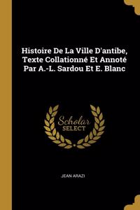 Histoire De La Ville D'antibe, Texte Collationné Et Annoté Par A.-L. Sardou Et E. Blanc