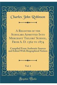 A Register of the Scholars Admitted Into Merchant Taylors' School, from A. D. 1562 to 1874, Vol. 1: Compiled from Authentic Sources and Edited with Biographical Notices (Classic Reprint)