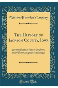 The History of Jackson County, Iowa: Containing a History of the County, Its Cities, Towns, &C.; Biographical Sketches of Citizens, War Record of Its Volunteers in the Late Rebellion, General and Local Statistics, Portraits of Early Settlers and Pr