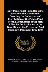 Darr Mine Relief Fund Report to the Executive Committee, Covering the Collection and Distribution of the Public Fund for the Dependents of the men Killed by the Explosion in the Darr Mine of the Pittsburgh Coal Company, December 19th, 1907