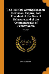 The Political Writings of John Dickinson, Esquire, Late President of the State of Delaware, and of the Commonwealth of Pennsylvania; Volume 1