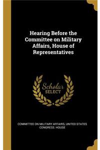 Hearing Before the Committee on Military Affairs, House of Representatives