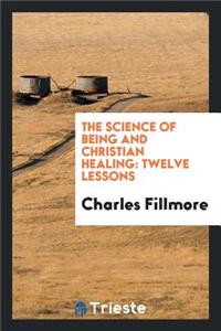 The Science of Being and Christian Healing: Twelve Lessons