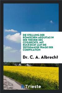 Die Stellung Der RÃ¶mischen Aequitas in Der Theorie Des Civilrechts, Mit RÃ¼cksicht Auf Die ZeitgemÃ¤sse Frage Der Codification