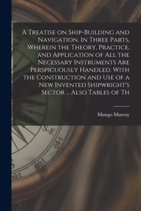 Treatise on Ship-building and Navigation. In Three Parts, Wherein the Theory, Practice, and Application of all the Necessary Instruments are Perspicuously Handled. With the Construction and use of a new Invented Shipwright's Sector ... Also Tables