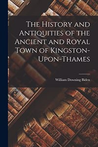 History and Antiquities of the Ancient and Royal Town of Kingston-Upon-Thames