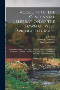 Account of the Centennial Celebration of the Town of West Springfield, Mass.: Wednesday, March 25th, 1874: With the Historical Address of Thomas E. Vermilye ... the Poem of Mrs. Ellen P. Champion, and Other Facts and Speeches