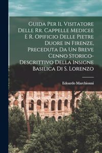 Guida Per Il Visitatore Delle Rr. Cappelle Medicee E R. Opificio Delle Pietre Duore in Firenze, Preceduta Da Un Breve Cenno Storico-Descrittivo Della Insigne Basilica Di S. Lorenzo