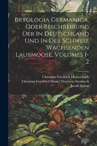 Bryologia Germanica, Oder Beschreibung Der In Deutschland Und In Der Schweiz Wachsenden Laubmoose, Volumes 1-2