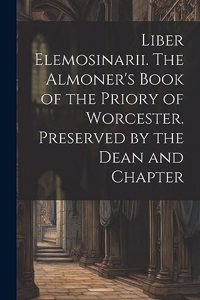 Liber Elemosinarii. The Almoner's Book of the Priory of Worcester. Preserved by the Dean and Chapter
