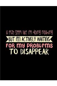 It May Seem Like I'm Doing Nothing But I'm Actively Waiting For My Problems To Disappear