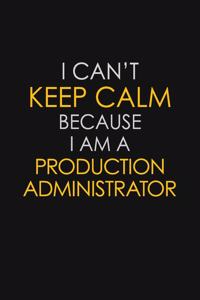 I Can't Keep Calm Because I Am A Production Administrator
