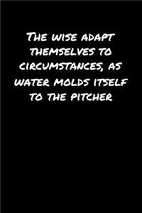 The Wise Adapt Themselves To Circumstances As Water Molds Itself To The Pitcher
