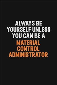 Always Be Yourself Unless You Can Be A Material control administrator