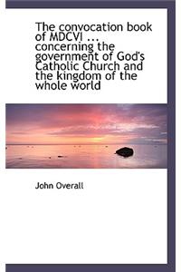 The Convocation Book of MDCVI ... Concerning the Government of God's Catholic Church and the Kingdom