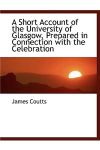 A Short Account of the University of Glasgow, Prepared in Connection with the Celebration