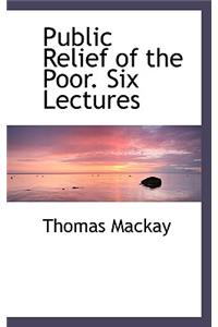 Public Relief of the Poor. Six Lectures