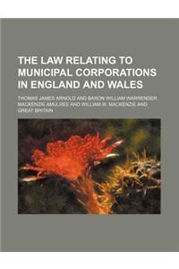 The Law Relating to Municipal Corporations in England and Wales