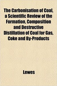 The Carbonisation of Coal, a Scientific Review of the Formation, Composition and Destructive Distillation of Coal for Gas, Coke and By-Products