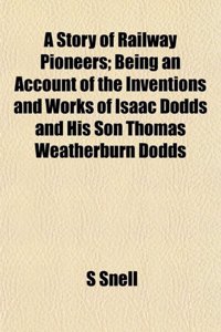 A Story of Railway Pioneers; Being an Account of the Inventions and Works of Isaac Dodds and His Son Thomas Weatherburn Dodds