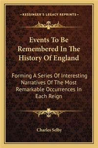 Events To Be Remembered In The History Of England: Forming A Series Of Interesting Narratives Of The Most Remarkable Occurrences In Each Reign