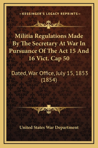 Militia Regulations Made By The Secretary At War In Pursuance Of The Act 15 And 16 Vict. Cap 50: Dated, War Office, July 15, 1853 (1854)