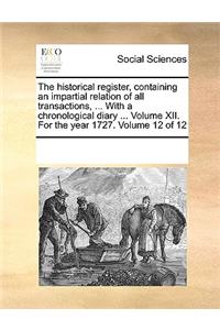 The Historical Register, Containing an Impartial Relation of All Transactions, ... with a Chronological Diary ... Volume XII. for the Year 1727. Volume 12 of 12