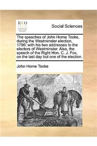 The Speeches of John Horne Tooke, During the Westminster Election, 1796: With His Two Addresses to the Electors of Westminster. Also, the Speech of the Right Hon. C. J. Fox, on the Last Day But One of the Election.