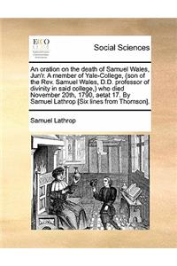 An Oration on the Death of Samuel Wales, Jun'r. a Member of Yale-College, (Son of the REV. Samuel Wales, D.D. Professor of Divinity in Said College, ) Who Died November 20th, 1790, Aetat 17. by Samuel Lathrop [Six Lines from Thomson].