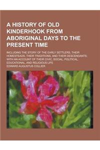 A History of Old Kinderhook from Aboriginal Days to the Present Time; Including the Story of the Early Settlers, Their Homesteads, Their Traditions,
