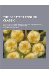 The Greatest English Classic; A Study of the King James Version of the Bible and Its Influence on Life and Literature
