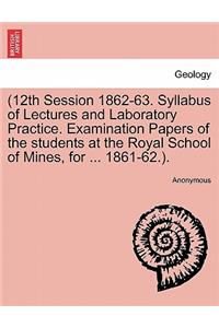 12th Session 1862-63. Syllabus of Lectures and Laboratory Practice. Examination Papers of the Students at the Royal School of Mines, for ... 1861-62..