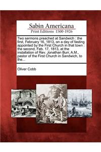 Two Sermons Preached at Sandwich: The First, February 16, 1813, on a Day of Fasting Appointed by the First Church in That Town: The Second, Feb. 17, 1813, at the Installation of Rev.