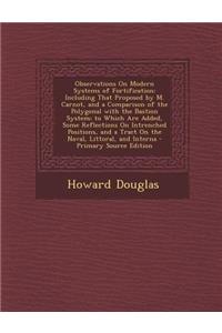 Observations on Modern Systems of Fortification: Including That Proposed by M. Carnot, and a Comparison of the Polygonal with the Bastion System; To Which Are Added, Some Reflections on Intrenched Positions, and a Tract on the Naval, Littoral, and
