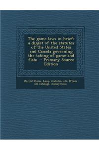 The Game Laws in Brief; A Digest of the Statutes of the United States and Canada Governing the Taking of Game and Fish;