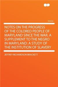 Notes on the Progress of the Colored People of Maryland Since the War. a Supplement to the Negro in Maryland: A Study of the Institution of Slavery