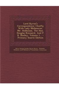 Lord Byron's Correspondence: Chiefly with Lady Melbourne, Mr. Hobhouse, the Hon. Douglas Kinnaird, and P. B. Shelley, Volume 1...