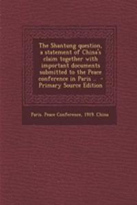 The Shantung Question, a Statement of China's Claim Together with Important Documents Submitted to the Peace Conference in Paris .. - Primary Source Edition