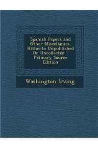 Spanish Papers and Other Miscellanies, Hitherto Unpublished or Uncollected - Primary Source Edition
