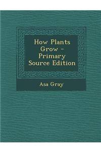 How Plants Grow - Primary Source Edition