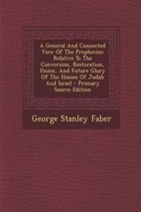 A General and Connected View of the Prophecies: Relative to the Conversion, Restoration, Union, and Future Glory of the Houses of Judah and Israel