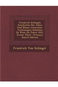 Friedrich Schlegels Geschichte Der Alten Und Neuen Litteratur: Vorlesungen Gehalten Zu Wien Im Jahre 1812, Erster Theil - Primary Source Edition