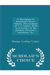 A Description of Rosamond's Bower, Fulham. the Residence of T. C. Croker. with an Inventory of the Pictures, Furniture, Curiosities, Etc. - Scholar's Choice Edition