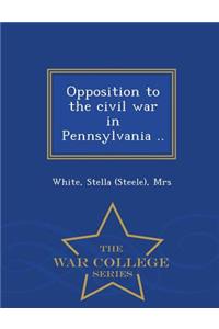 Opposition to the Civil War in Pennsylvania .. - War College Series